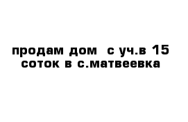 продам дом  с уч.в 15 соток в с.матвеевка